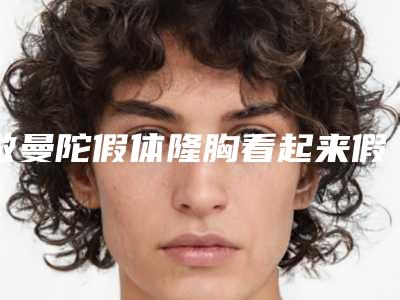 做曼陀假体隆胸看起来假不假