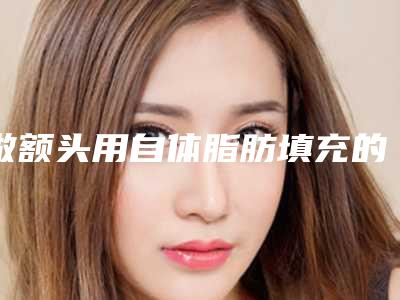做额头用自体脂肪填充的医院推荐:额头用自体脂肪填充医院前20新版出炉