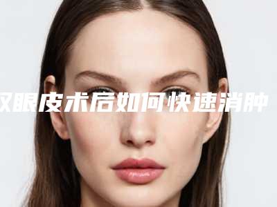 双眼皮术后如何快速消肿(双眼皮术后消肿最快的方法最好的方法)