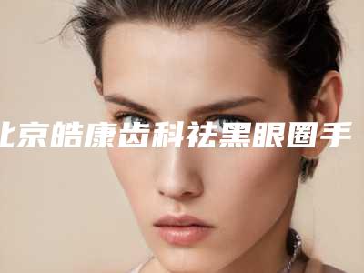 北京皓康齿科祛黑眼圈手术如何修复效果好