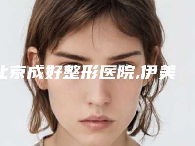 北京成好整形医院,伊美尔长岛医疗美容门诊部哪家更厉害
