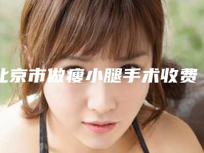 北京市做瘦小腿手术收费明细大全一览曝光(2025年均价为:12058元)