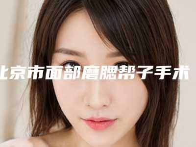 北京市面部磨腮帮子手术多少钱(2025年北京市面部磨腮帮子手术价格收费表2025曝光)