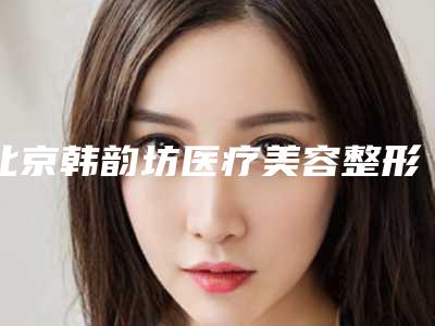 北京韩韵坊医疗美容整形医院,北京思美得美容整形诊所哪家好