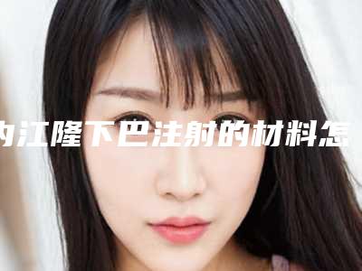 内江隆下巴注射的材料怎么选,价格贵不贵