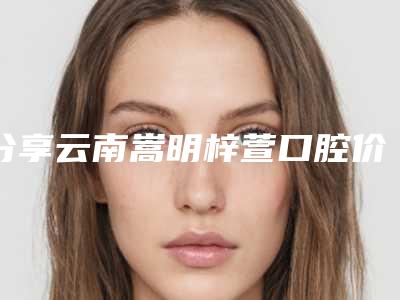 分享云南嵩明梓萱口腔价位准则查看 烤瓷牙666起可网站挂号预约哟
