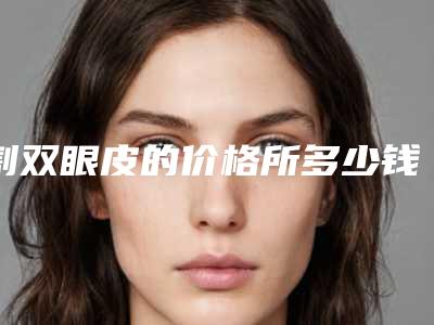 割双眼皮的价格所多少钱,现在割双眼皮多少钱呢
