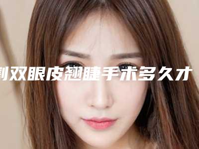 割双眼皮翘睫手术多久才能看见效果