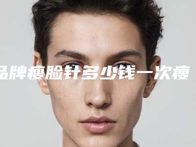 品牌瘦脸针多少钱一次瘦脸针一般多少钱