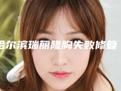 哈尔滨瑞丽隆胸失败修复的手术方式（哈尔滨瑞丽隆胸死亡）
