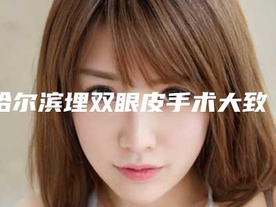 哈尔滨埋双眼皮手术大致费用是多少