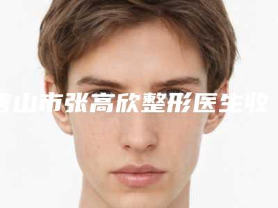 唐山市张高欣整形医生收费明细项目全介绍