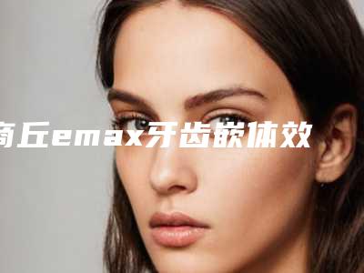 商丘emax牙齿嵌体效果真的有这么好吗
