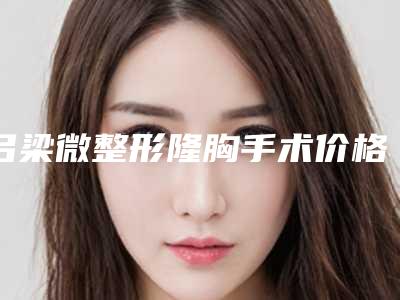 吕梁微整形隆胸手术价格到底是多少呢