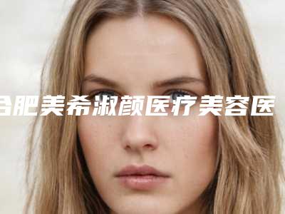合肥美希淑颜医疗美容医院与蚌埠康美医疗整形美容门诊部口碑实力强强比拼