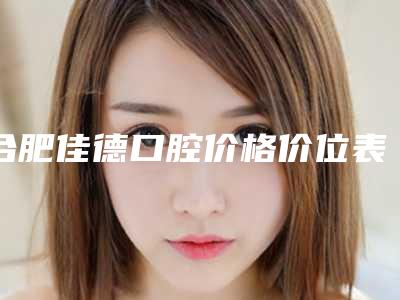 合肥佳德口腔价格价位表2025表一览附烤瓷牙桥修复案例