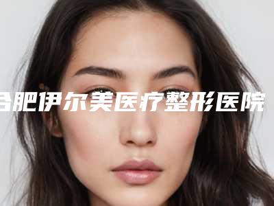 合肥伊尔美医疗整形医院中不中|红斑痣治疗项目|闫品行医生如何