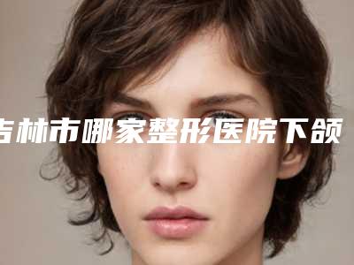 吉林市哪家整形医院下颌骨头最好(江城王泉祥医疗美容门诊部全城热门口碑机构推荐)
