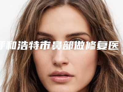 呼和浩特市鼻部做修复医生排行等具有高人气-王佳宁整形医生凭实力冲进榜前三