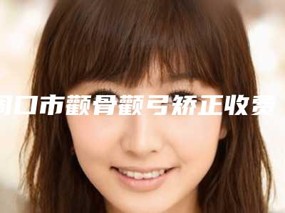 周口市颧骨颧弓矫正收费价格表展示2025-周口市颧骨颧弓矫正价格行情