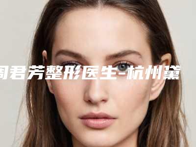 周君芳整形医生-杭州黛雅医疗美容诊所周君芳医师是当地人信赖的医生