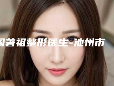 周著祖整形医生-池州市立新整形外科门诊部周著祖医师技术口碑强强汇总