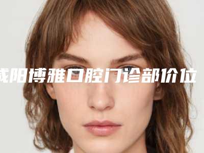 咸阳博雅口腔门诊部价位表正规-牙齿正畸矫正术案例
