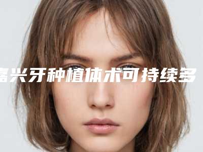 嘉兴牙种植体术可持续多久时间