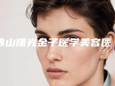 佛山曙光金子医学美容医院有限公司,佛山蜜爱医疗美容门诊部凭口碑那家好呢