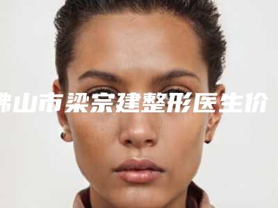 佛山市梁宗建整形医生价格(价目)目录公开