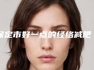保定市好一点的经络减肥医院(保定悦美医疗美容整形一起来看看哪些牛)