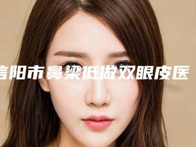 信阳市鼻梁低做双眼皮医生排名top10一览名单公布(吕翠院长医生口碑特色盘点)