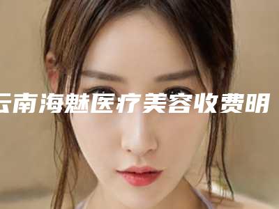 云南海魅医疗美容收费明细2025曝光附激光祛雀斑色素沉着去除案例