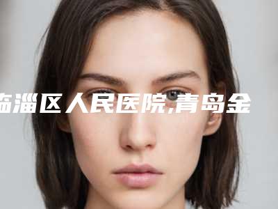临淄区人民医院,青岛金泰诺医疗整形美容诊所口碑横评哪家好