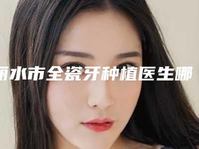 丽水市全瓷牙种植医生哪个比较有实力(林燕医生更靠谱)