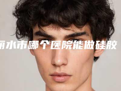 丽水市哪个医院能做硅胶假体膨体(丽水华美整形外科门诊部口碑实力双靠谱)