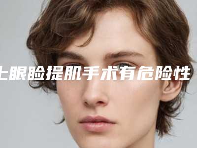 上眼睑提肌手术有危险性吗眼睑提肌手术