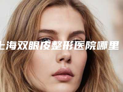 上海双眼皮整形医院哪里好