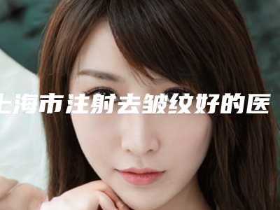 上海市注射去皱纹好的医院(上海颜梦医疗美容门诊部收费不贵评价也好)