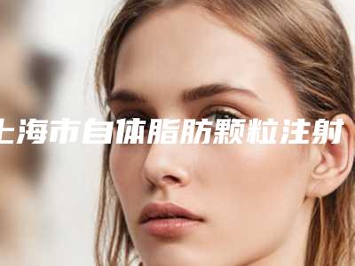 上海市自体脂肪颗粒注射丰太阳穴医院有哪些呢（上海市第四人民医院整形外科技术不错）