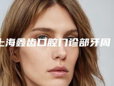 上海鑫齿口腔门诊部牙周炎牙根发黑手术安全不