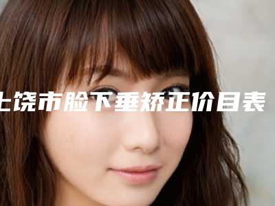 上饶市脸下垂矫正价目表新版曝光(脸下垂矫正均价为:2680元)