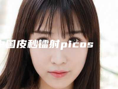 中国皮秒镭射picosure医院排名:皮秒镭射picosure医院top50名单敲定