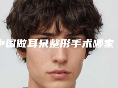 中国做耳朵整形手术哪家整形医院好:做耳朵整形手术医院top50强热门大盘点