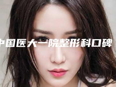 中国医大一院整形科口碑怎么样[中国医大一院整形科口碑怎么样啊]