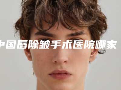 中国唇除皱手术医院哪家强:唇除皱手术医院前50位人气名单公开