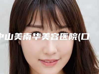 中山美南华美容医院(口腔科)怎么样-价位表项目均价展示