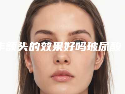丰额头的效果好吗玻尿酸丰额头有坏处吗