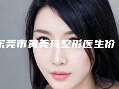 东莞市黄美琦整形医生价格价位表口碑好吗