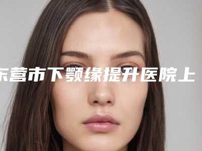 东营市下颚缘提升医院上榜清单前十大汇集（山东宁禾医疗美容门诊部专家大咖实力入围）